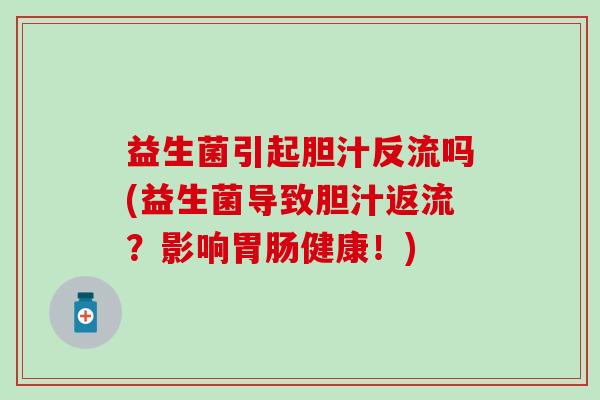 益生菌引起胆汁反流吗(益生菌导致胆汁返流?影响健康!) 益生菌引起胆汁反流吗(益生菌导致胆汁返流?影响健康!)