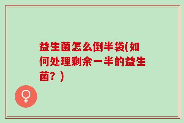 益生菌怎么倒半袋(如何处理剩余一半的益生菌？)