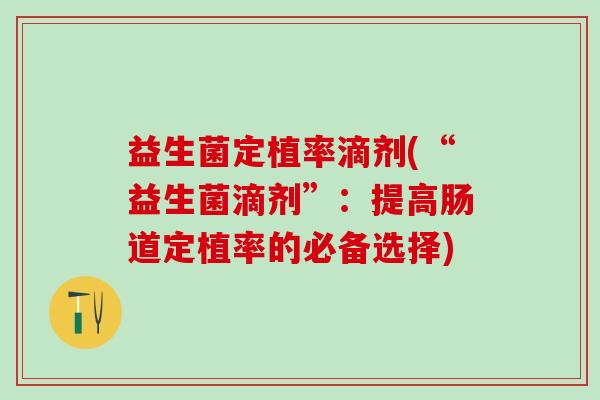 益生菌定植率滴剂(“益生菌滴剂”：提高肠道定植率的必备选择)