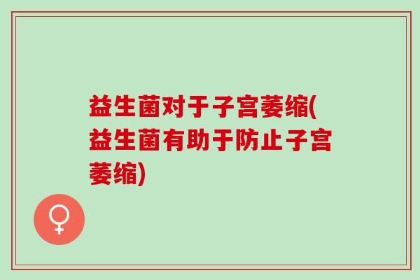 益生菌对于子宫萎缩(益生菌有助于防止子宫萎缩) 益生菌对于子宫萎缩(益生菌有助于防止子宫萎缩)