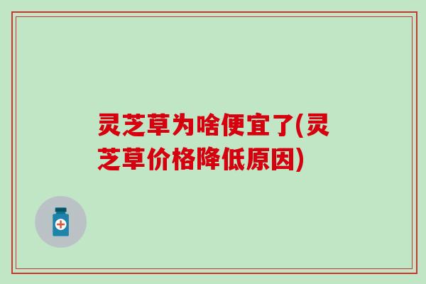 灵芝草为啥便宜了(灵芝草价格降低原因)