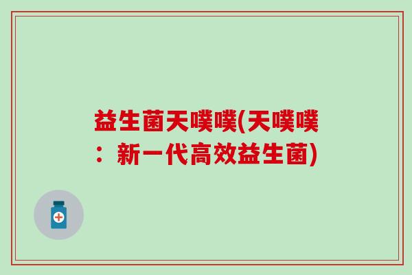 益生菌天噗噗(天噗噗：新一代高效益生菌)