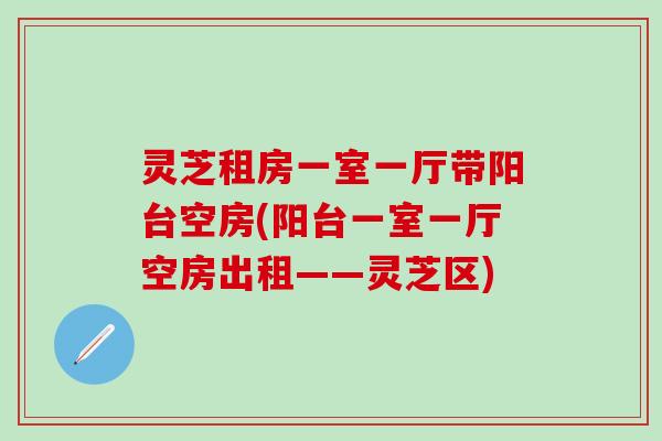 灵芝租房一室一厅带阳台空房(阳台一室一厅空房出租——灵芝区)