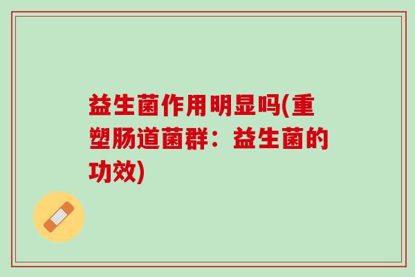 益生菌作用明显吗(重塑肠道菌群:益生菌的功效) 益生菌作用明显吗(重塑肠道菌群:益生菌的功效)