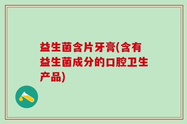 益生菌含片牙膏(含有益生菌成分的口腔卫生产品)