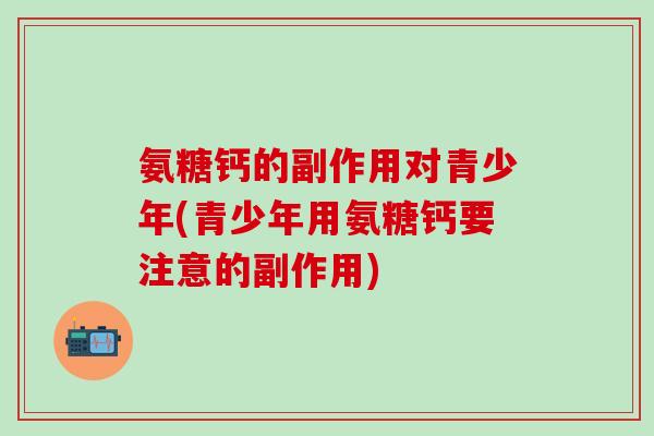 氨糖钙的副作用对青少年(青少年用氨糖钙要注意的副作用)