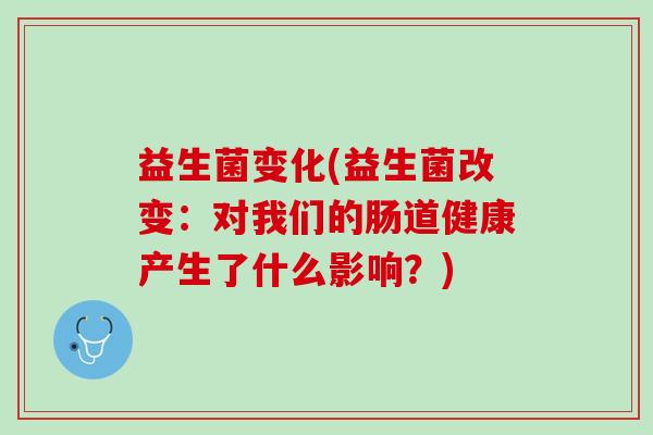 益生菌变化(益生菌改变：对我们的肠道健康产生了什么影响？)