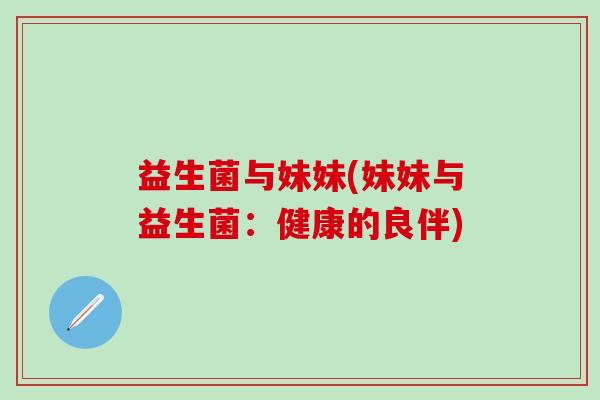 益生菌与妹妹(妹妹与益生菌：健康的良伴)