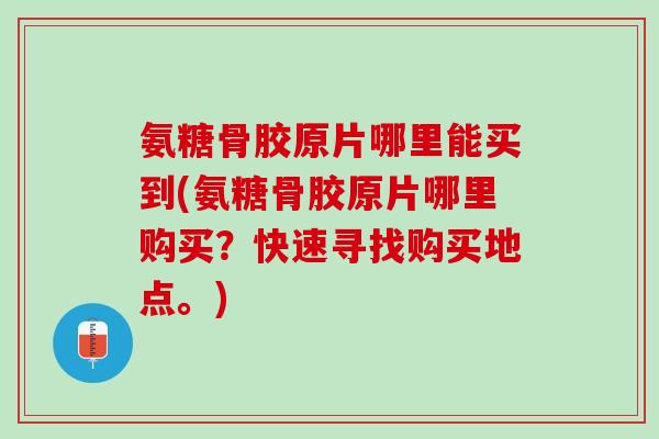 氨糖骨胶原片哪里能买到(氨糖骨胶原片哪里购买？快速寻找购买地点。)