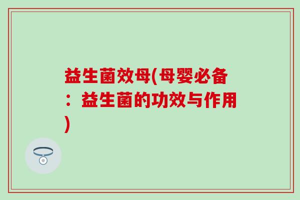 益生菌效母(母婴必备：益生菌的功效与作用)