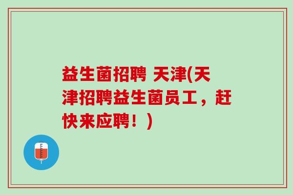 益生菌招聘 天津(天津招聘益生菌员工，赶快来应聘！)