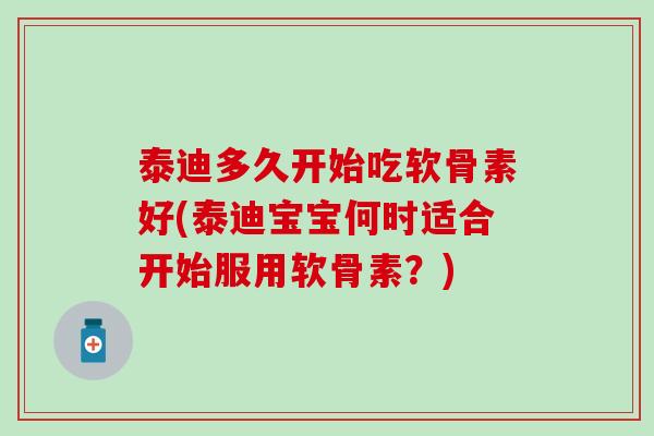 泰迪多久开始吃软骨素好(泰迪宝宝何时适合开始服用软骨素？)