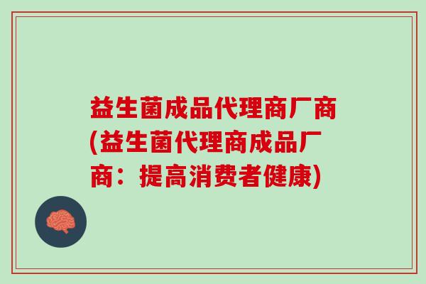益生菌成品代理商厂商(益生菌代理商成品厂商：提高消费者健康)