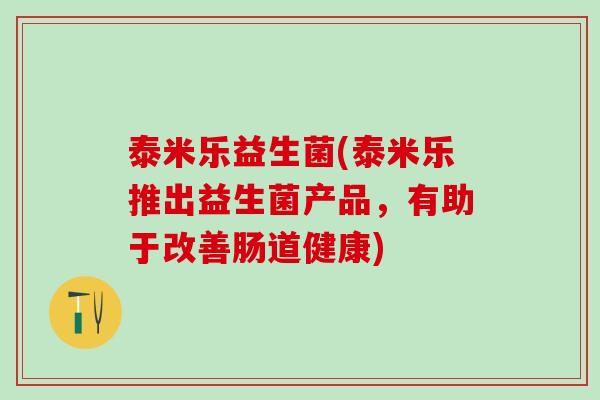 泰米乐益生菌(泰米乐推出益生菌产品,有助于改善肠道健康) 泰米乐益生菌(泰米乐推出益生菌产品,有助于改善肠道健康)