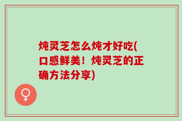 炖灵芝怎么炖才好吃(口感鲜美！炖灵芝的正确方法分享)