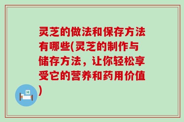 灵芝的做法和保存方法有哪些(灵芝的制作与储存方法，让你轻松享受它的营养和药用价值)