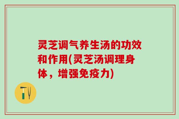 灵芝调气养生汤的功效和作用(灵芝汤调理身体，增强免疫力)