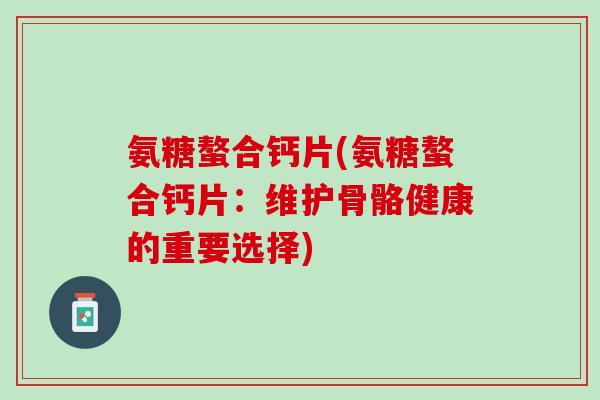 氨糖螯合钙片(氨糖螯合钙片：维护骨骼健康的重要选择)