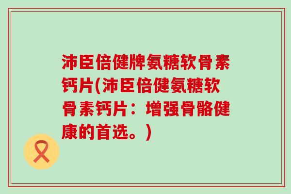沛臣倍健牌氨糖软骨素钙片(沛臣倍健氨糖软骨素钙片：增强骨骼健康的首选。)