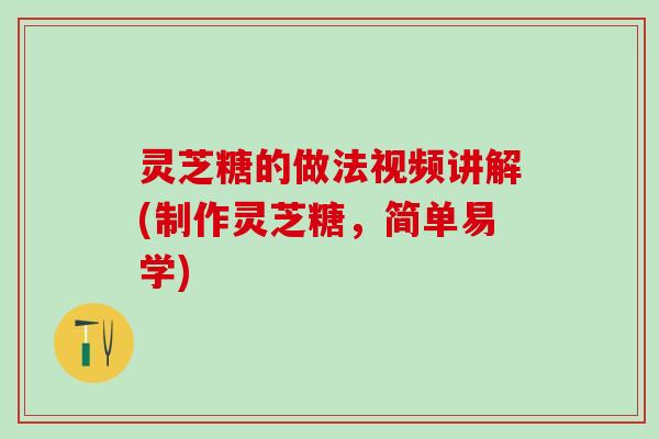 灵芝糖的做法视频讲解(制作灵芝糖，简单易学)