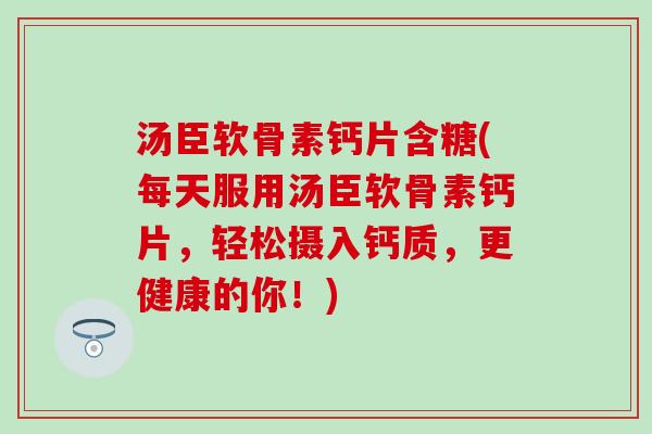 汤臣软骨素钙片含糖(每天服用汤臣软骨素钙片，轻松摄入钙质，更健康的你！)