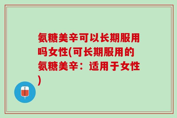 氨糖美辛可以长期服用吗女性(可长期服用的氨糖美辛：适用于女性)