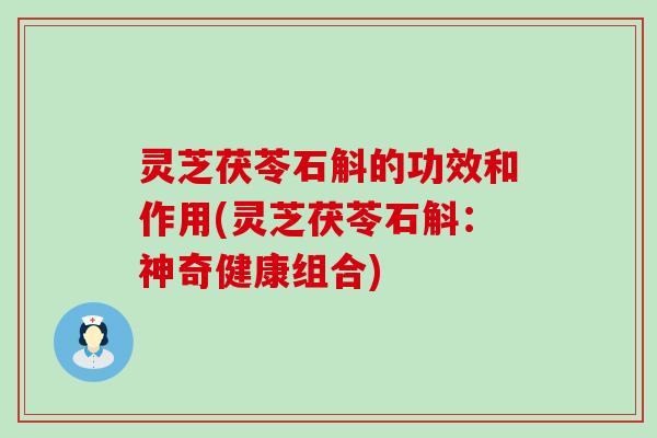 灵芝茯苓石斛的功效和作用(灵芝茯苓石斛：神奇健康组合)