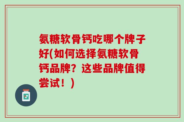 氨糖软骨钙吃哪个牌子好(如何选择氨糖软骨钙品牌？这些品牌值得尝试！)