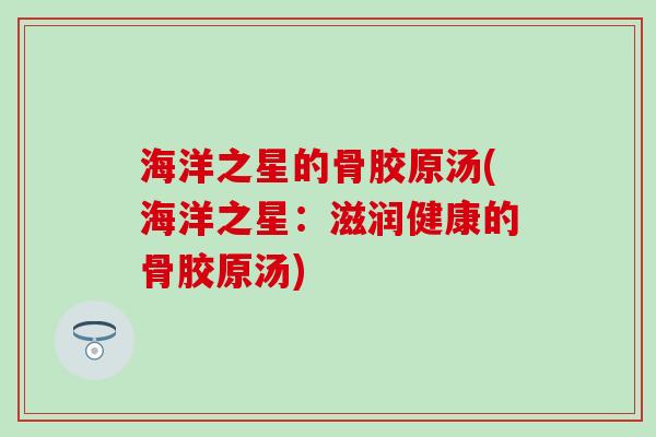 海洋之星的骨胶原汤(海洋之星：滋润健康的骨胶原汤)