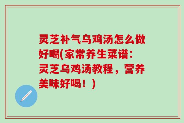 灵芝补气乌鸡汤怎么做好喝(家常养生菜谱：灵芝乌鸡汤教程，营养美味好喝！)