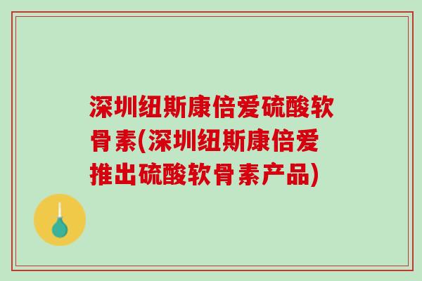 深圳纽斯康倍爱硫酸软骨素(深圳纽斯康倍爱推出硫酸软骨素产品)