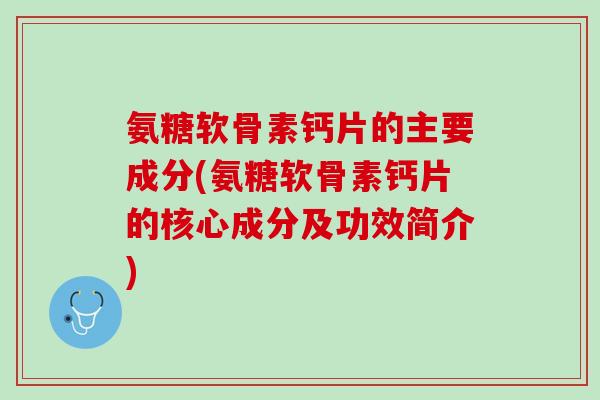 氨糖软骨素钙片的主要成分(氨糖软骨素钙片的核心成分及功效简介)