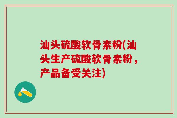汕头硫酸软骨素粉(汕头生产硫酸软骨素粉，产品备受关注)