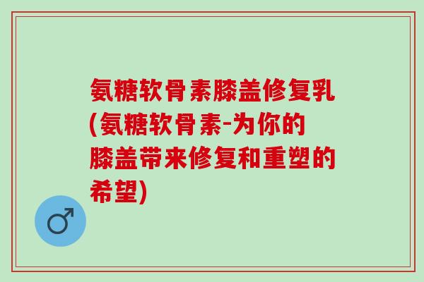 氨糖软骨素膝盖修复乳(氨糖软骨素-为你的膝盖带来修复和重塑的希望)