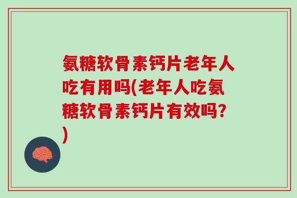 氨糖软骨素钙片老年人吃有用吗(老年人吃氨糖软骨素钙片有效吗？)