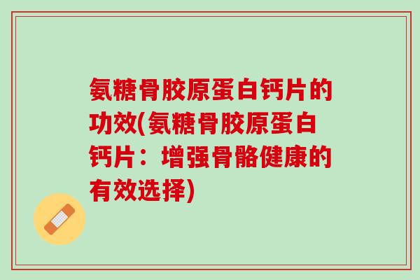 氨糖骨胶原蛋白钙片的功效(氨糖骨胶原蛋白钙片：增强骨骼健康的有效选择)