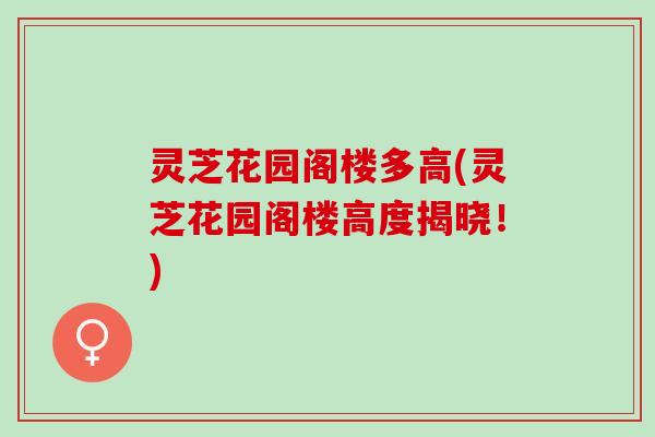 灵芝花园阁楼多高(灵芝花园阁楼高度揭晓！)