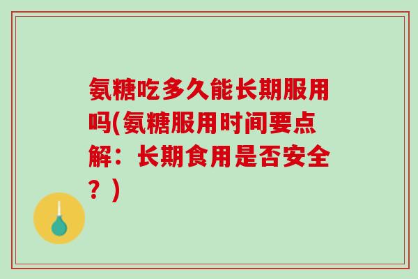 氨糖吃多久能长期服用吗(氨糖服用时间要点解：长期食用是否安全？)