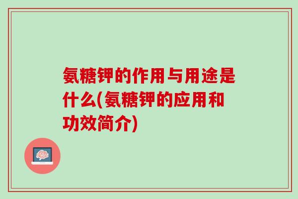 氨糖钾的作用与用途是什么(氨糖钾的应用和功效简介)