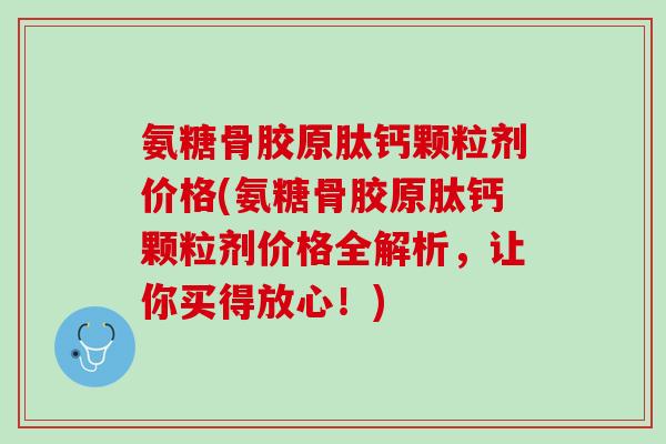 氨糖骨胶原肽钙颗粒剂价格(氨糖骨胶原肽钙颗粒剂价格全解析，让你买得放心！)