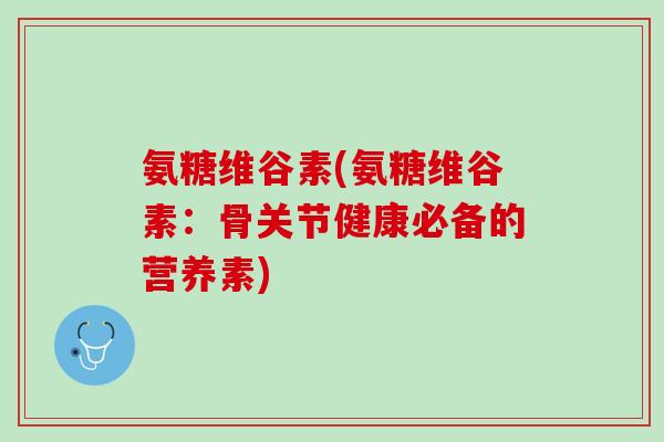 氨糖维谷素(氨糖维谷素：骨关节健康必备的营养素)