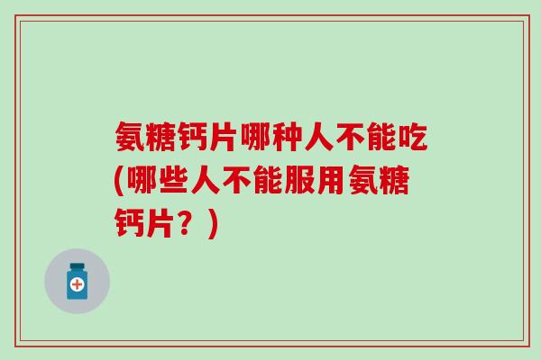氨糖钙片哪种人不能吃(哪些人不能服用氨糖钙片?) 氨糖钙片哪种人不能吃(哪些人不能服用氨糖钙片?)
