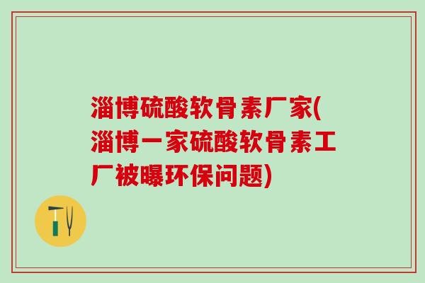 淄博硫酸软骨素厂家(淄博一家硫酸软骨素工厂被曝环保问题)