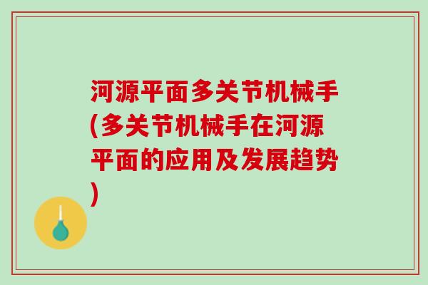 河源平面多关节机械手(多关节机械手在河源平面的应用及发展趋势)