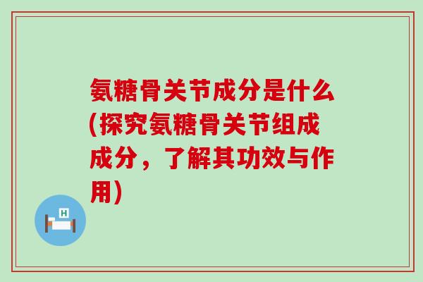 氨糖骨关节成分是什么(探究氨糖骨关节组成成分，了解其功效与作用)