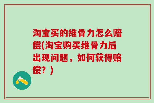 淘宝买的维骨力怎么赔偿(淘宝购买维骨力后出现问题，如何获得赔偿？)