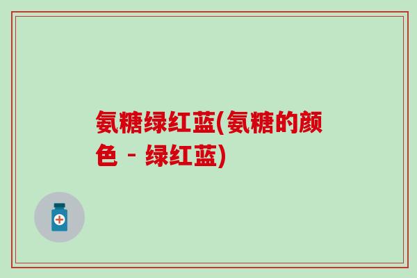 氨糖绿红蓝(氨糖的颜色 - 绿红蓝)