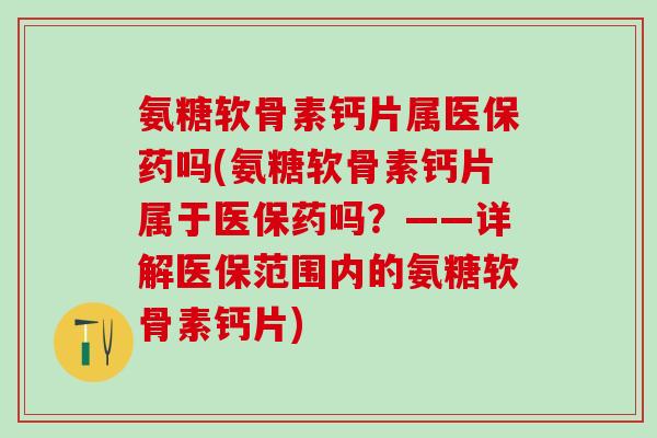氨糖软骨素钙片属医保药吗(氨糖软骨素钙片属于医保药吗？——详解医保范围内的氨糖软骨素钙片)