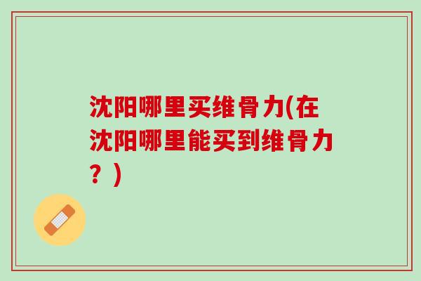 沈阳哪里买维骨力(在沈阳哪里能买到维骨力？)