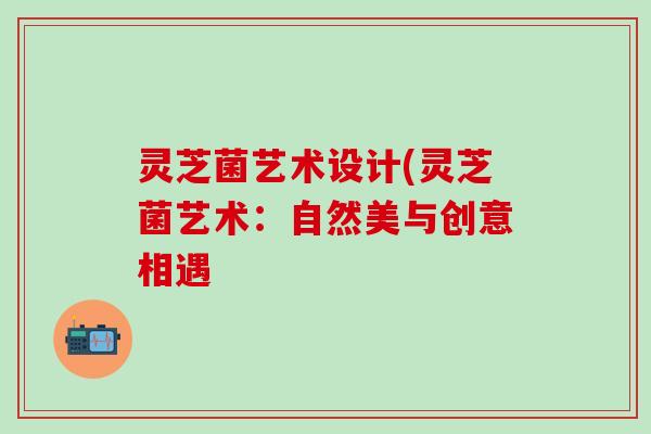 灵芝菌艺术设计(灵芝菌艺术：自然美与创意相遇